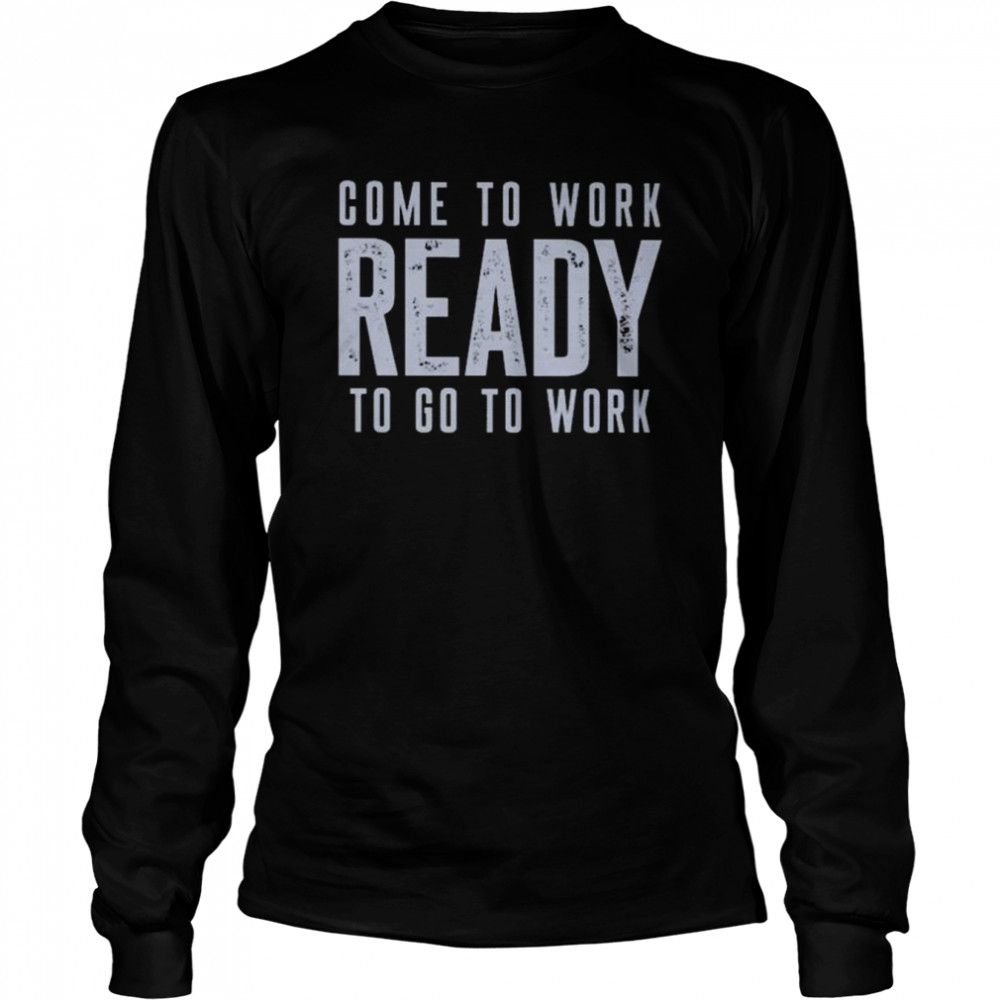Come to work ready to go to work shirt Long Sleeved T-shirt