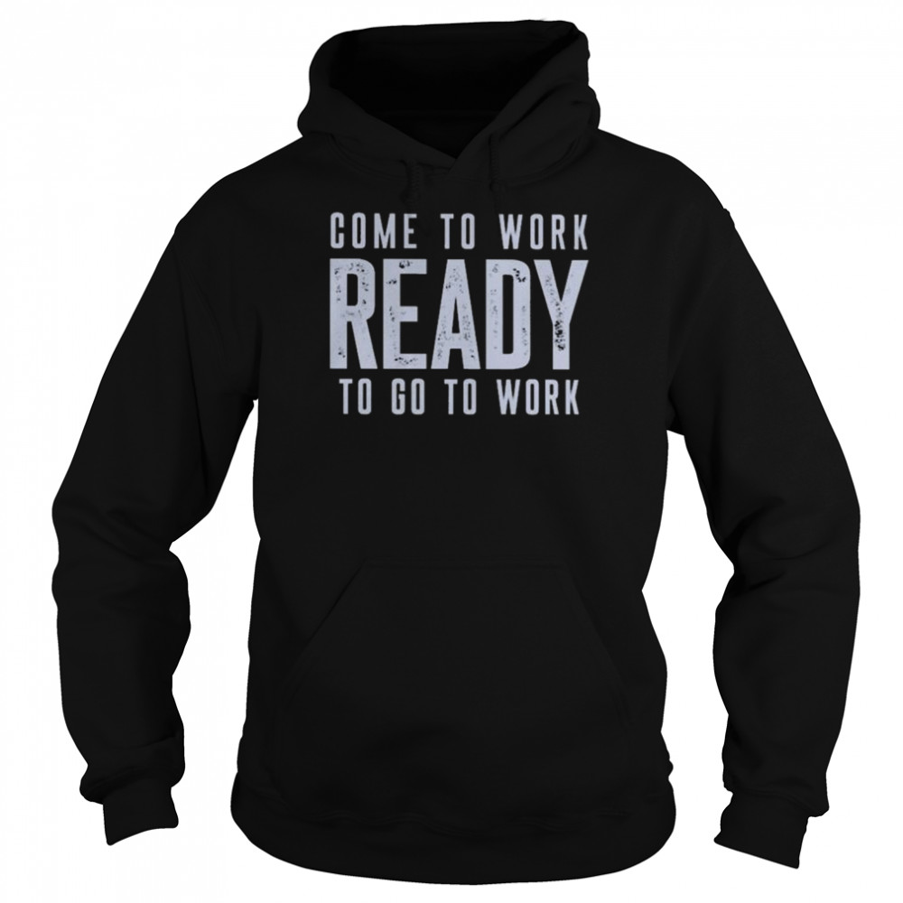 Come to work ready to go to work shirt Unisex Hoodie