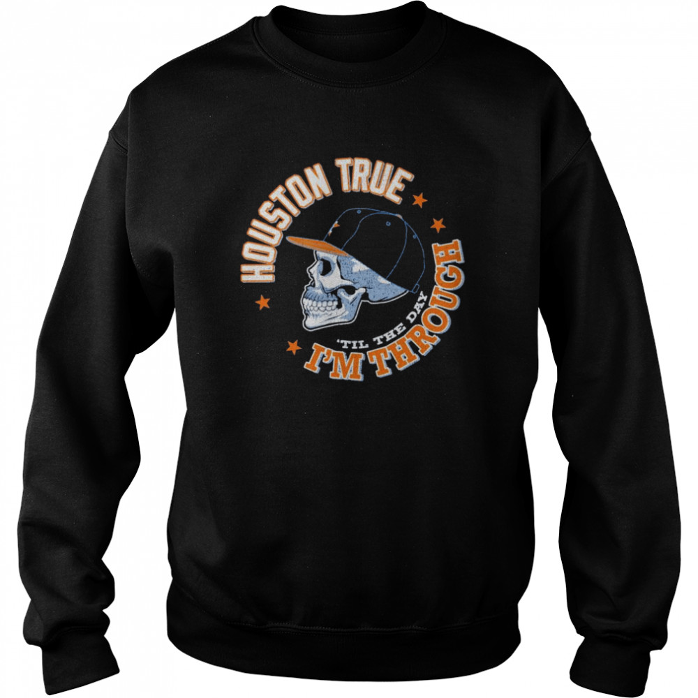 Houston true 'til the day I'm through Houston Astros shirt, hoodie, sweater  and v-neck t-shirt