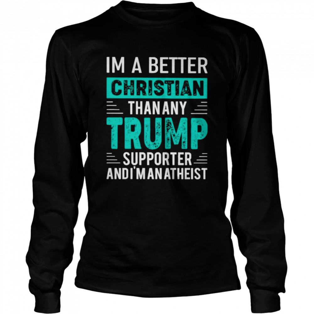 I’m A Better Christian Than Any Trump Supporter And I’m An Atheist Long Sleeved T-shirt