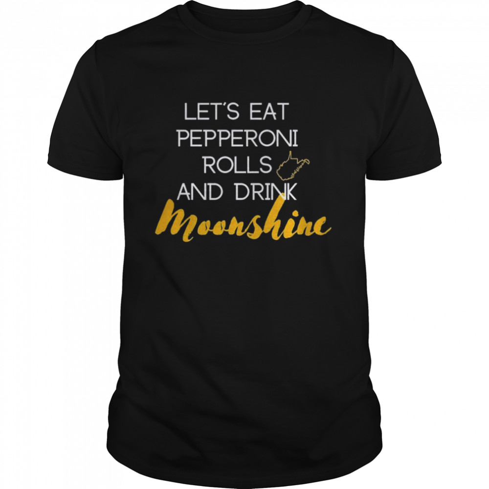 Let’s eat pepperoni rolls and drink moonshine shirt