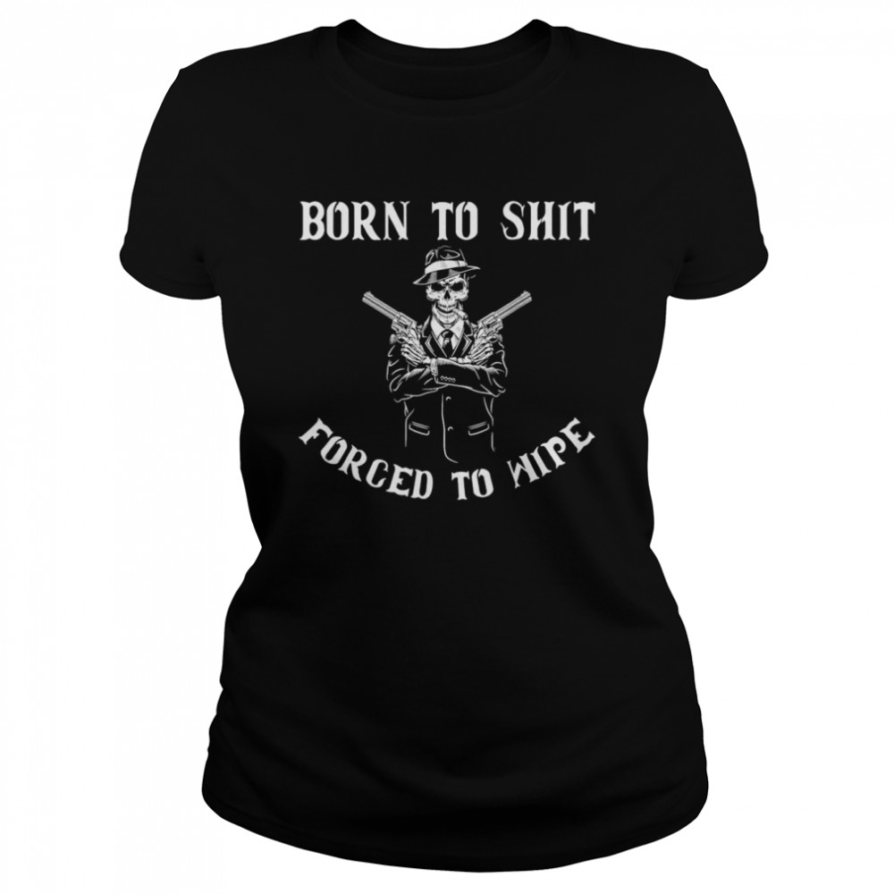 Born to shut forced to wipe T- Classic Women's T-shirt