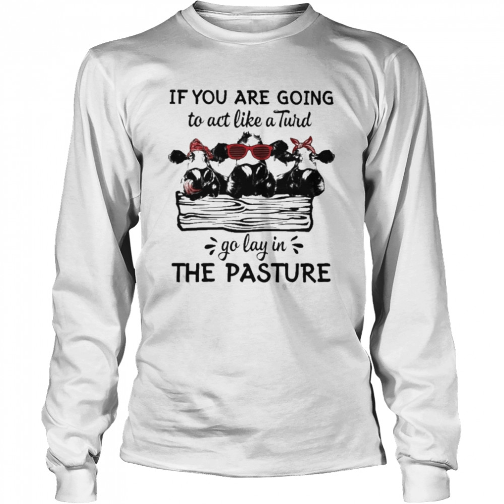 Cows If You are going to act like a Turd go lay in the pasture 2022 shirt Long Sleeved T-shirt