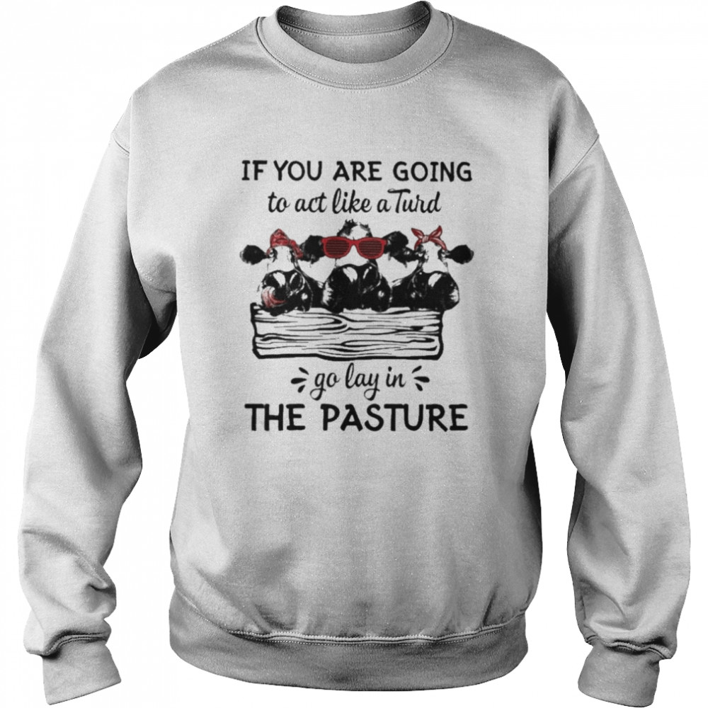 Cows If You are going to act like a Turd go lay in the pasture 2022 shirt Unisex Sweatshirt