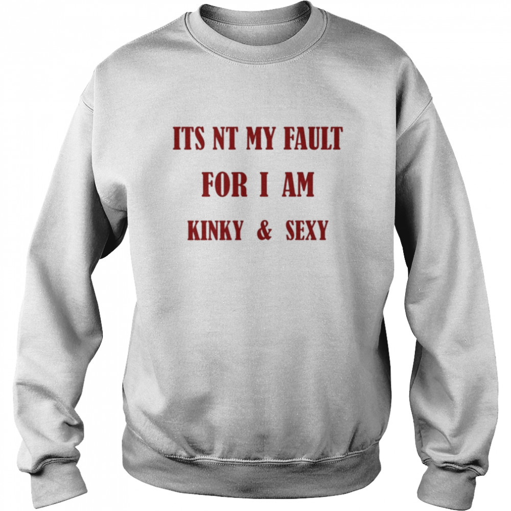 Its Nt My Fault For I Am Kinky And Sexy Unisex Sweatshirt