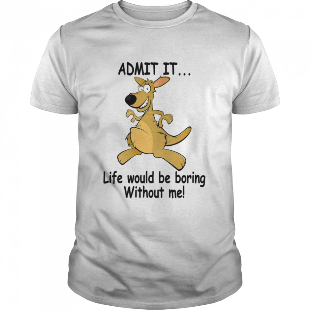 Admit It Life Would Be Boring Without Me Shirt