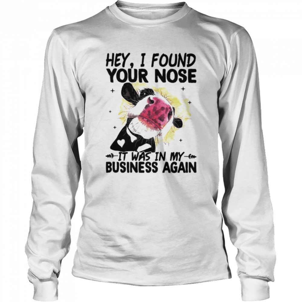 Cow hey I found your nose it was in my business again shirt Long Sleeved T-shirt
