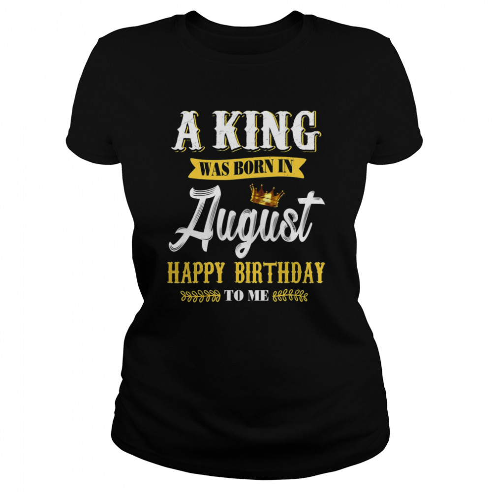 A King Was Born In August Happy Birthday To Him shirt Classic Women's T-shirt