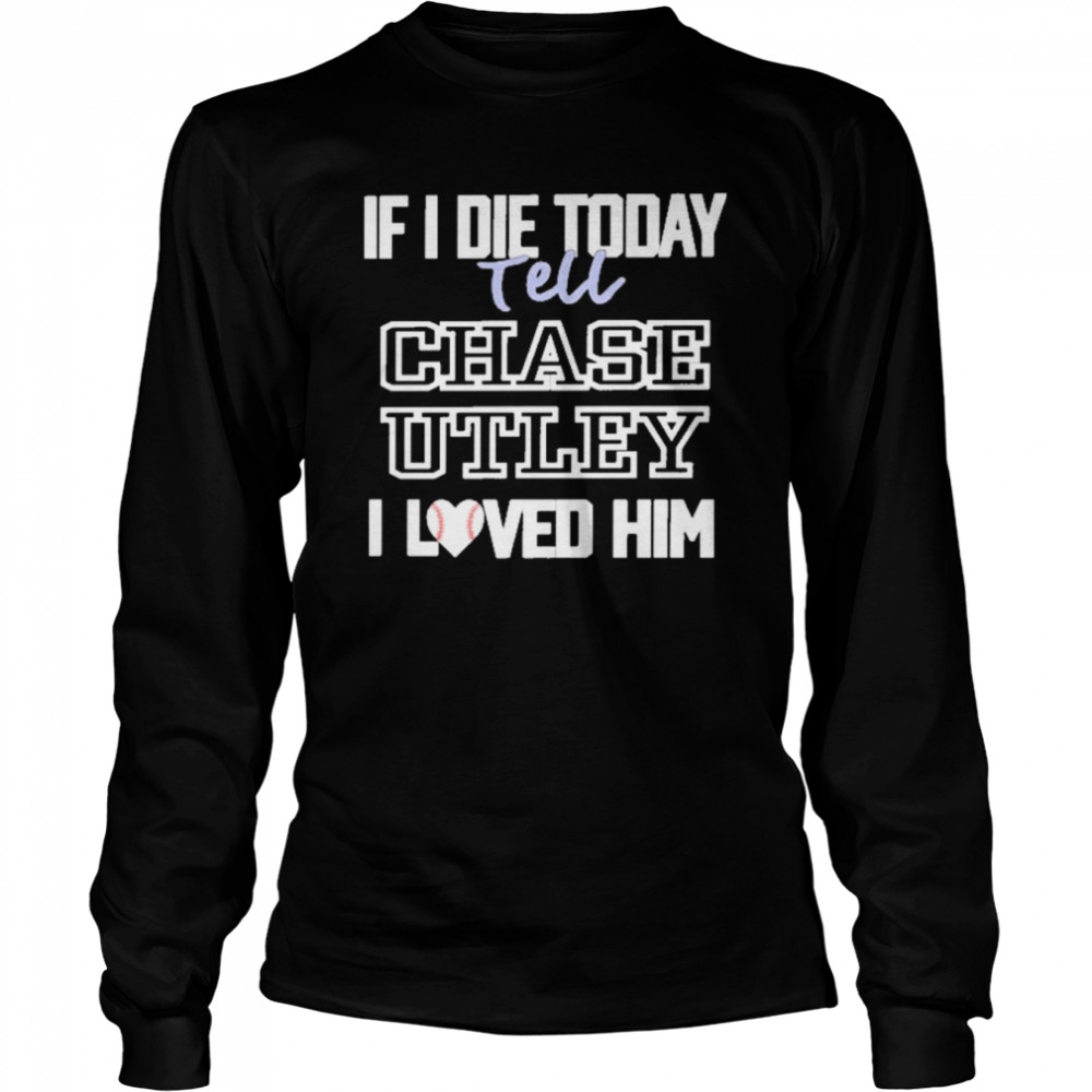 If I Die Today Tell Chase Utley I Love Him Long Sleeved T-shirt