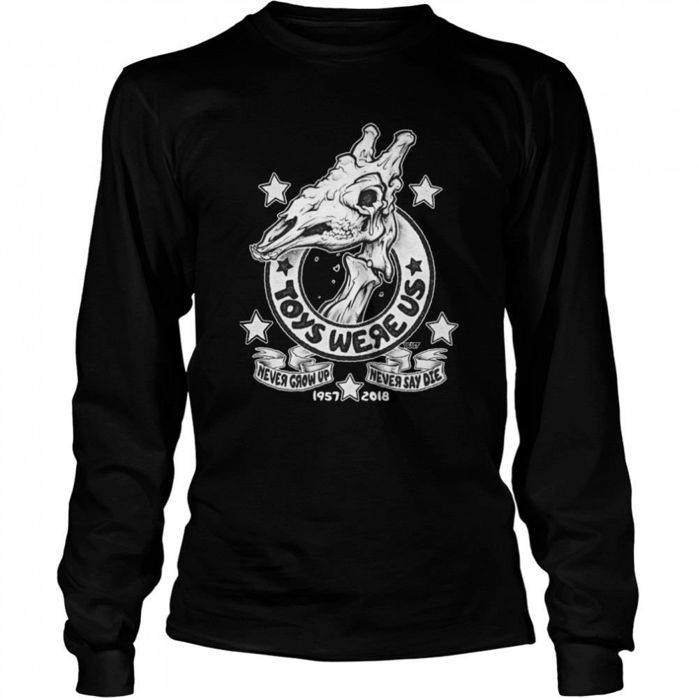Toys Were Us Never Grow Up Never Say Die 1957 2018 shirt Long Sleeved T-shirt