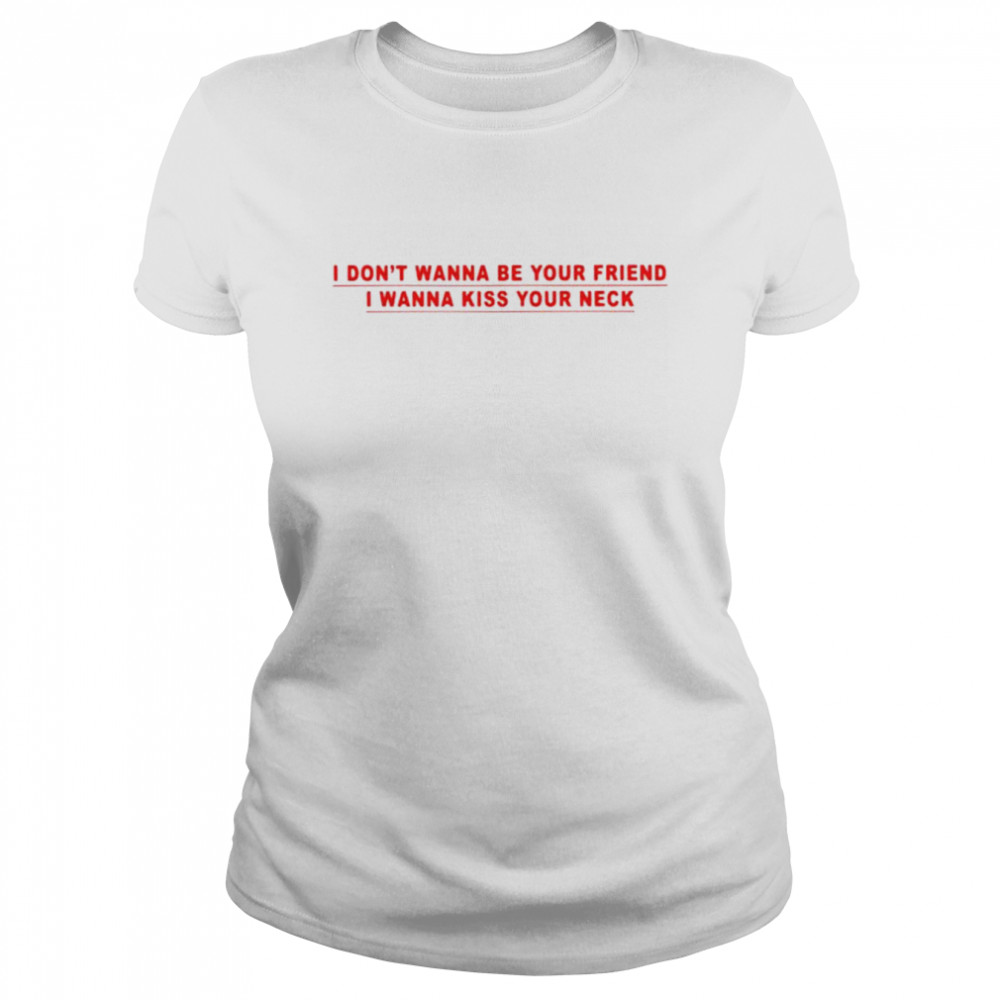 I don’t wanna be your friend i wanna kiss your neck shirt Classic Women's T-shirt