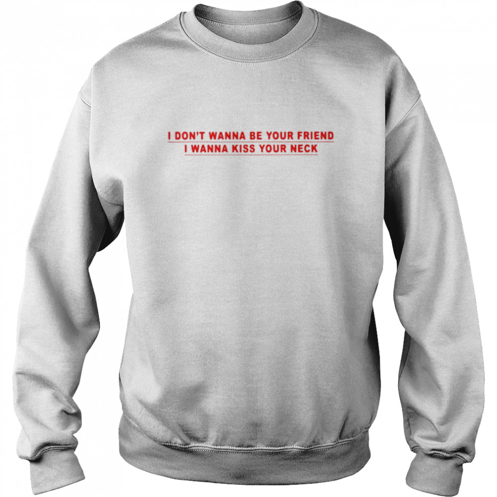 I don’t wanna be your friend i wanna kiss your neck shirt Unisex Sweatshirt