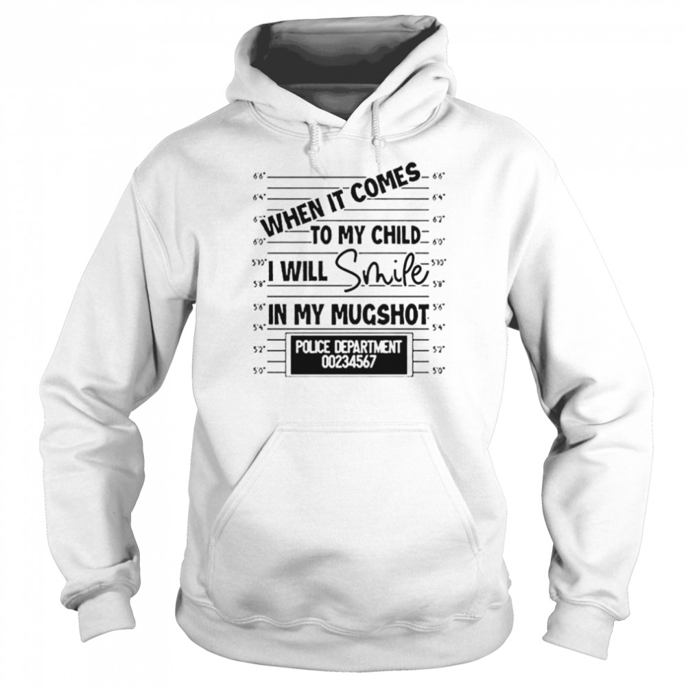 When it comes to my child I will smile in my mugshot unisex T-shirt Unisex Hoodie