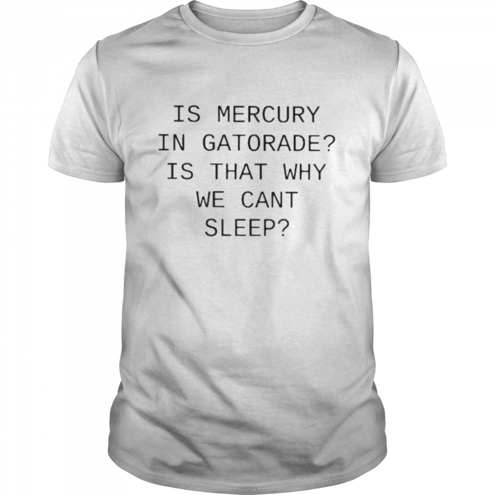 Is Mercury In Gatorade Is That Why We Cant Sleep T Classic Men's T-shirt