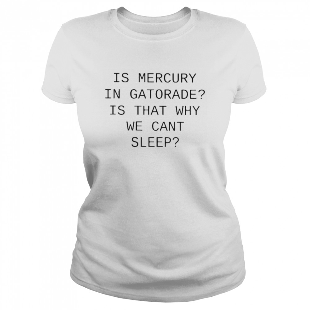 Is Mercury In Gatorade Is That Why We Cant Sleep T Classic Women's T-shirt