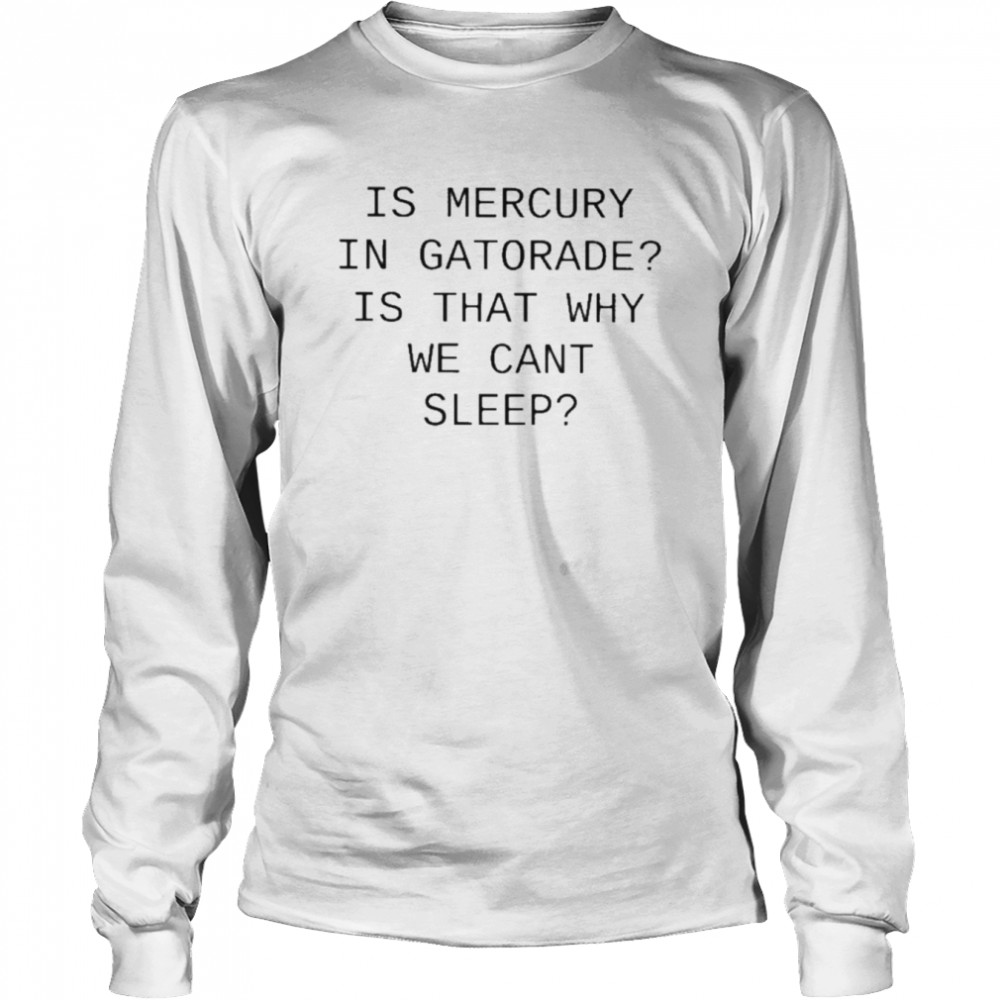 Is Mercury In Gatorade Is That Why We Cant Sleep T Long Sleeved T-shirt