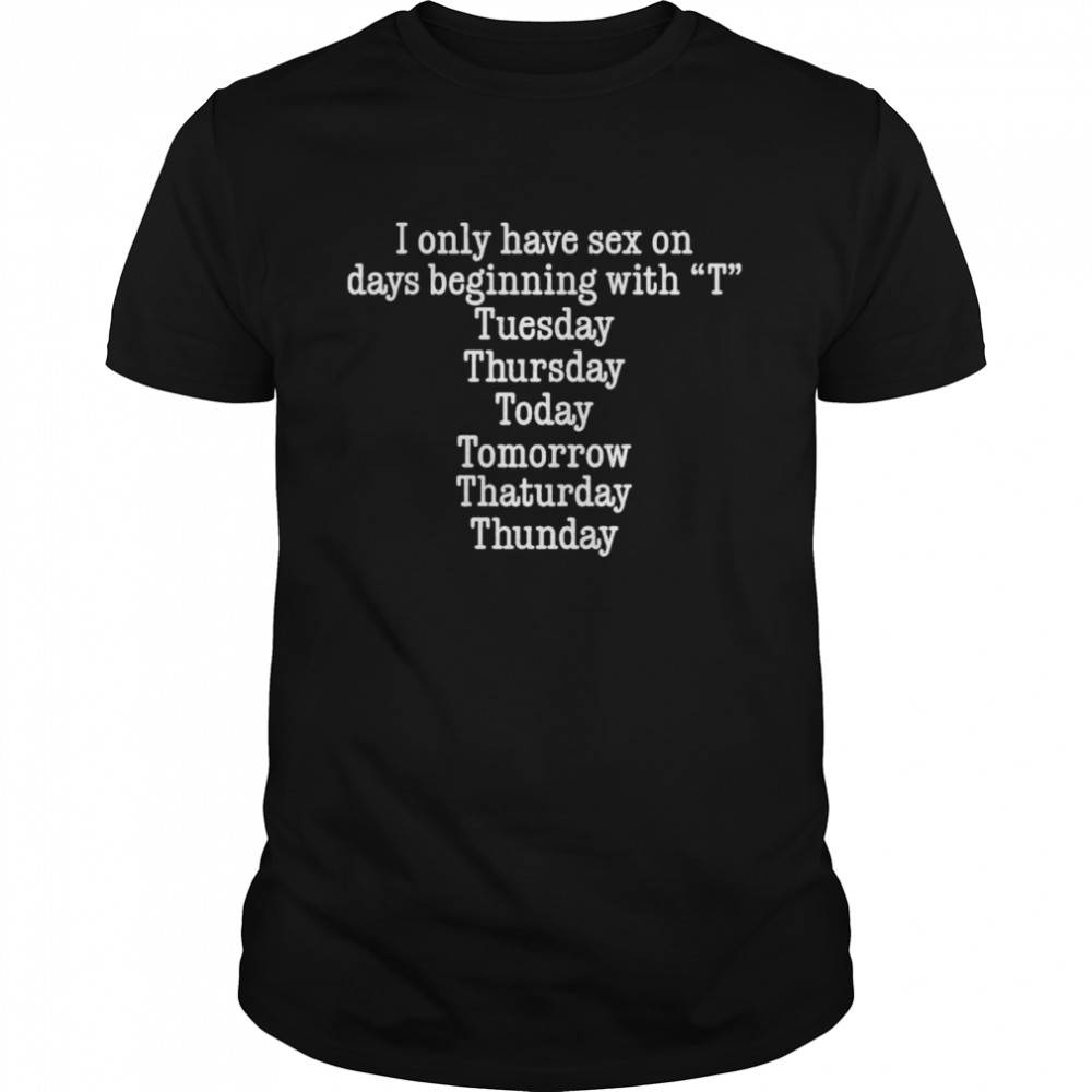 I Only Have Sex On Days Beginning With “T” Tuesday Thursday Today Tomorrow  Thaturday Thunday Shirt - T Shirt Classic