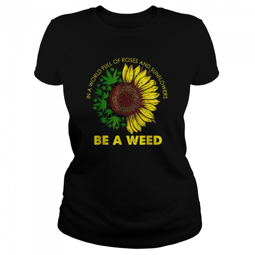 In A World Full Of Roses And Sunflowers Be A Weed shirt Classic Women's T-shirt