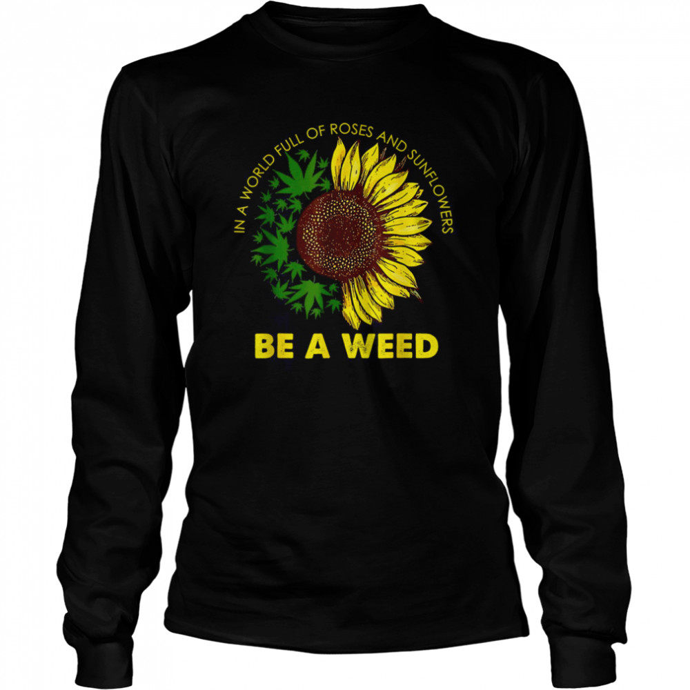 In A World Full Of Roses And Sunflowers Be A Weed shirt Long Sleeved T-shirt