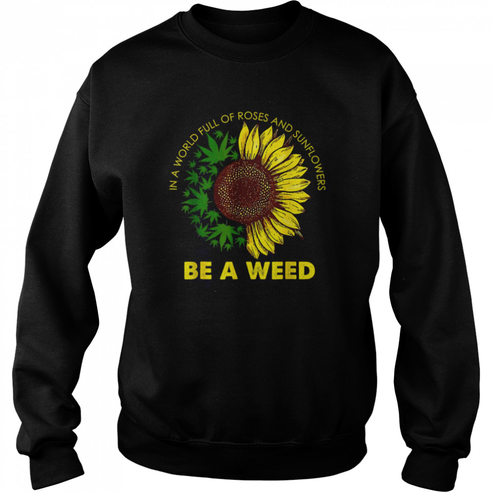 In A World Full Of Roses And Sunflowers Be A Weed shirt Unisex Sweatshirt