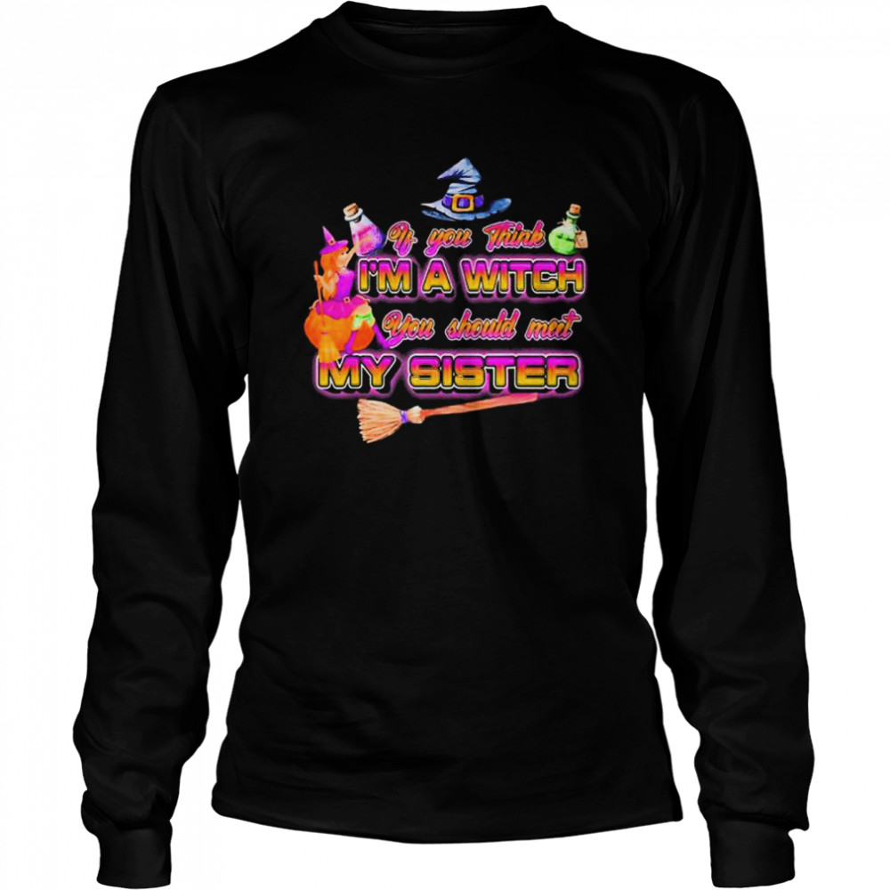 Witches if you think I’m a witch you should meet my sister Halloween shirt Long Sleeved T-shirt