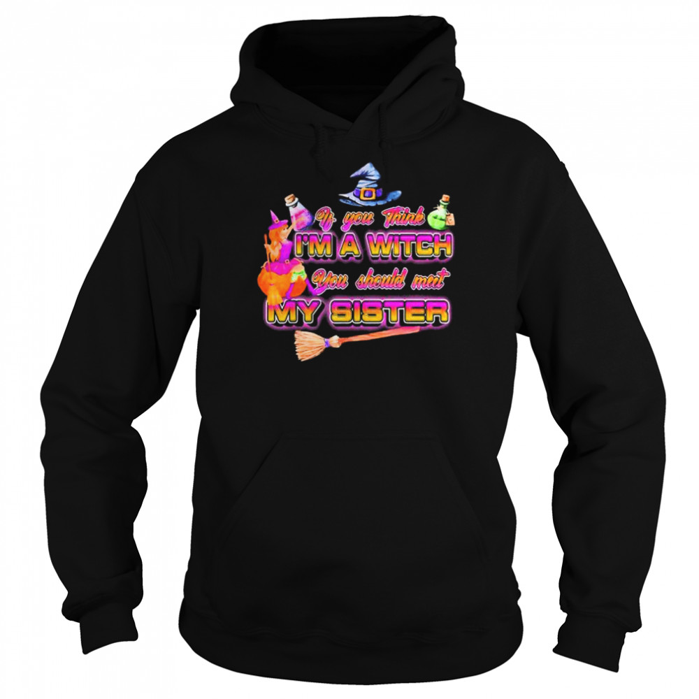 Witches if you think I’m a witch you should meet my sister Halloween shirt Unisex Hoodie