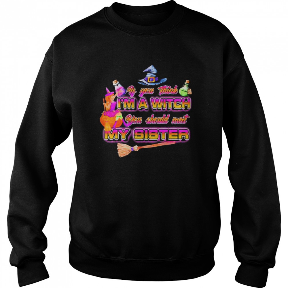 Witches if you think I’m a witch you should meet my sister Halloween shirt Unisex Sweatshirt