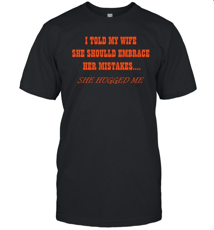 I Told My Wife She Shoulld Embrace Her Mistakes T Shirt