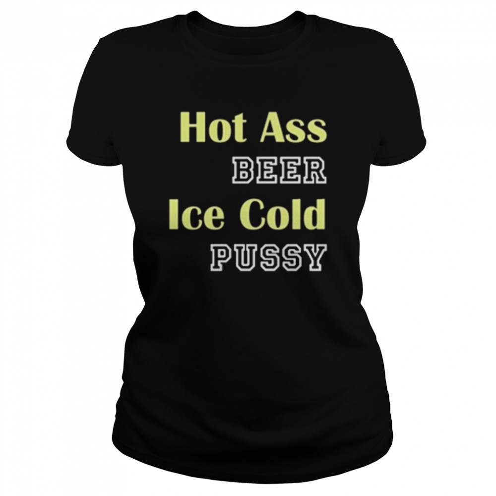 hot ass beer ice cold pussy shirt Classic Women's T-shirt