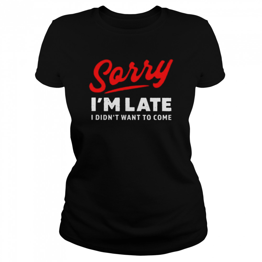 sorry I’m late I didn’t want to come shirt Classic Women's T-shirt