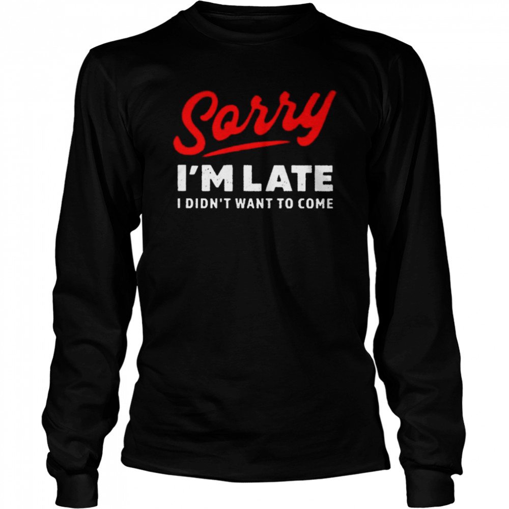 sorry I’m late I didn’t want to come shirt Long Sleeved T-shirt