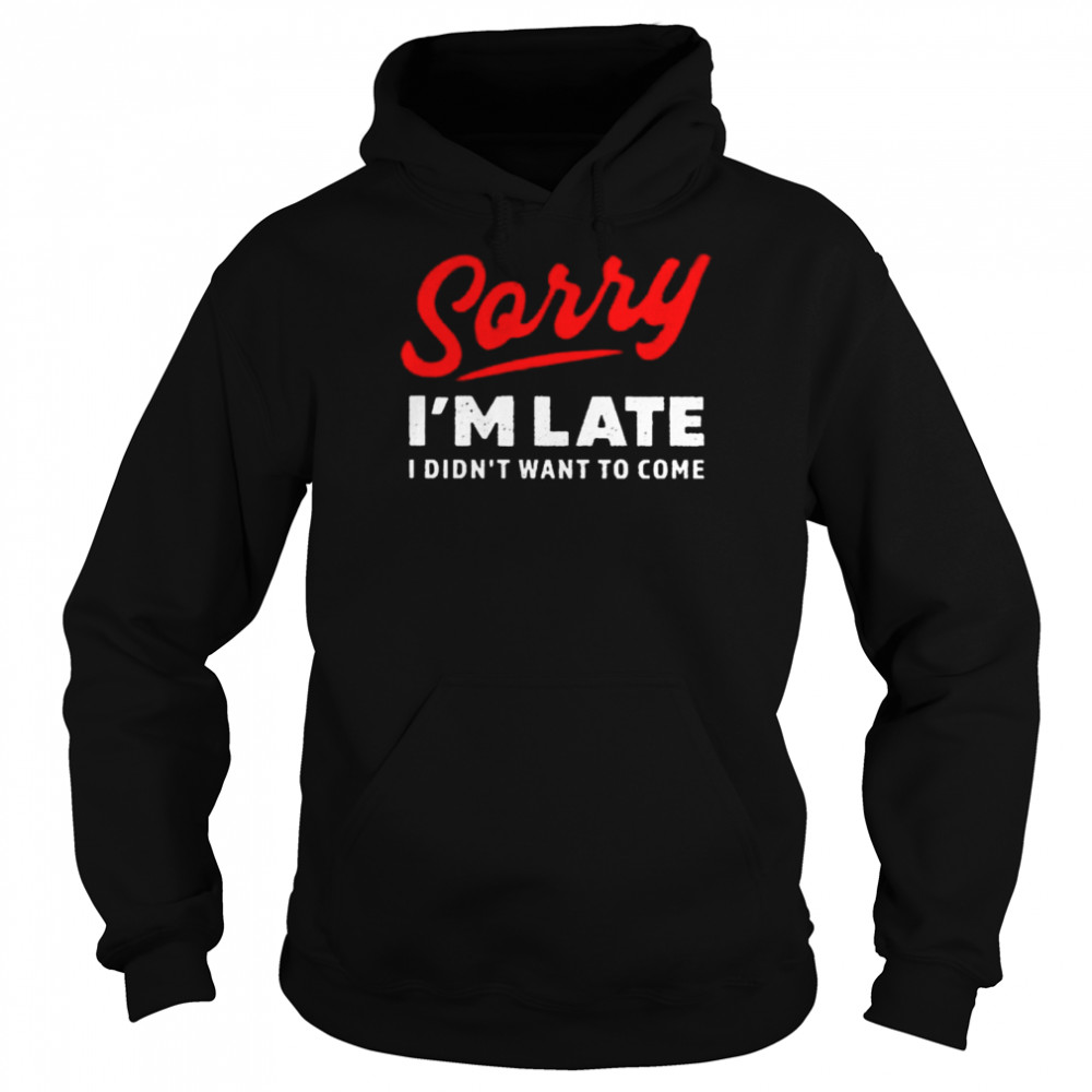 sorry I’m late I didn’t want to come shirt Unisex Hoodie