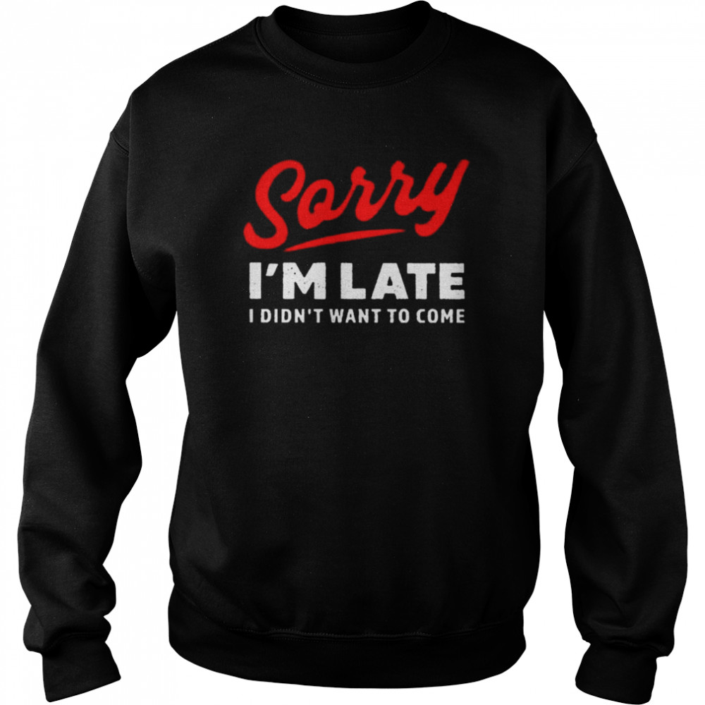 sorry I’m late I didn’t want to come shirt Unisex Sweatshirt