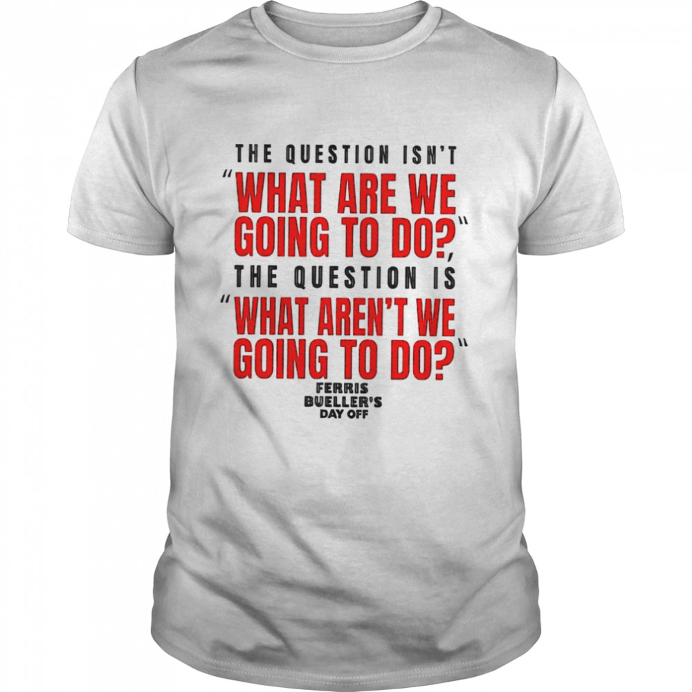 The question isn’t what are we going to do Ferris Bueller’s Day Off shirt Classic Men's T-shirt