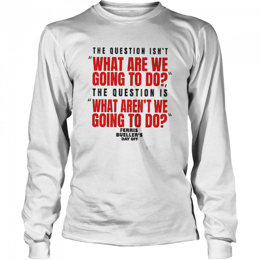 The question isn’t what are we going to do Ferris Bueller’s Day Off shirt Long Sleeved T-shirt