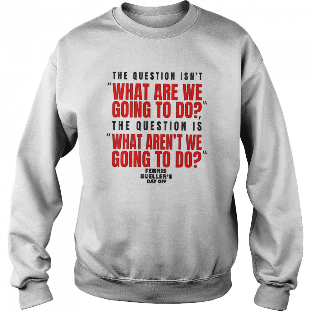 The question isn’t what are we going to do Ferris Bueller’s Day Off shirt Unisex Sweatshirt