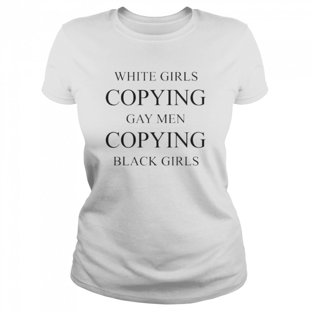 white girls copying gay men copying black girls shirt Classic Women's T-shirt