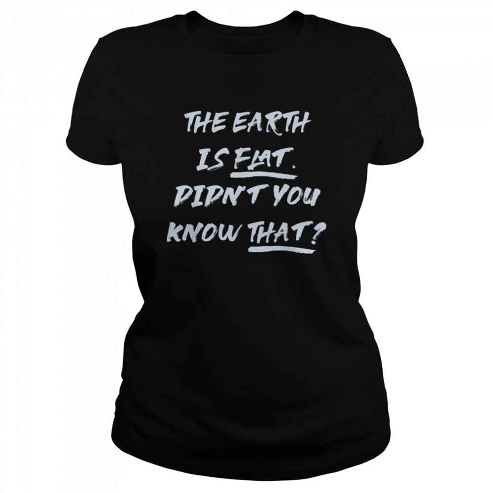 THE EARTH IS FLAT. DIDN’T YOU KNOW THAT T- Classic Women's T-shirt