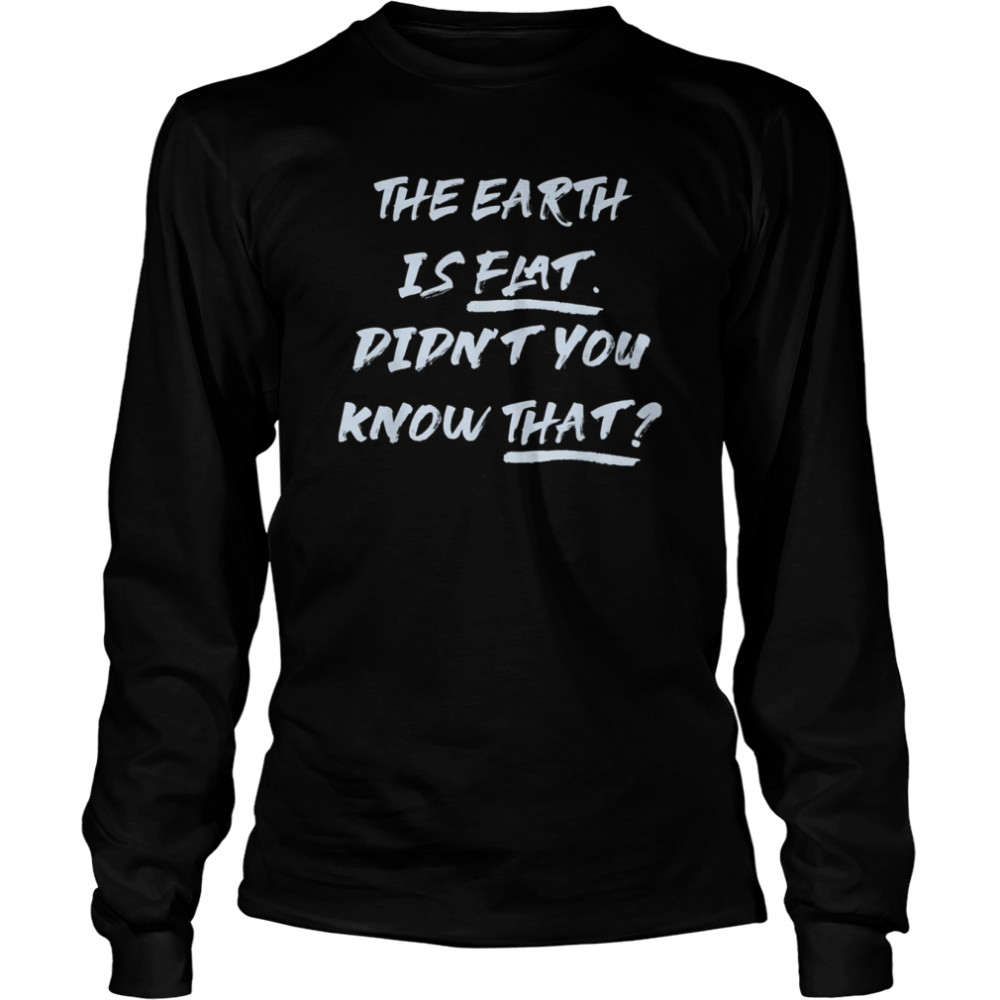 THE EARTH IS FLAT. DIDN’T YOU KNOW THAT T- Long Sleeved T-shirt