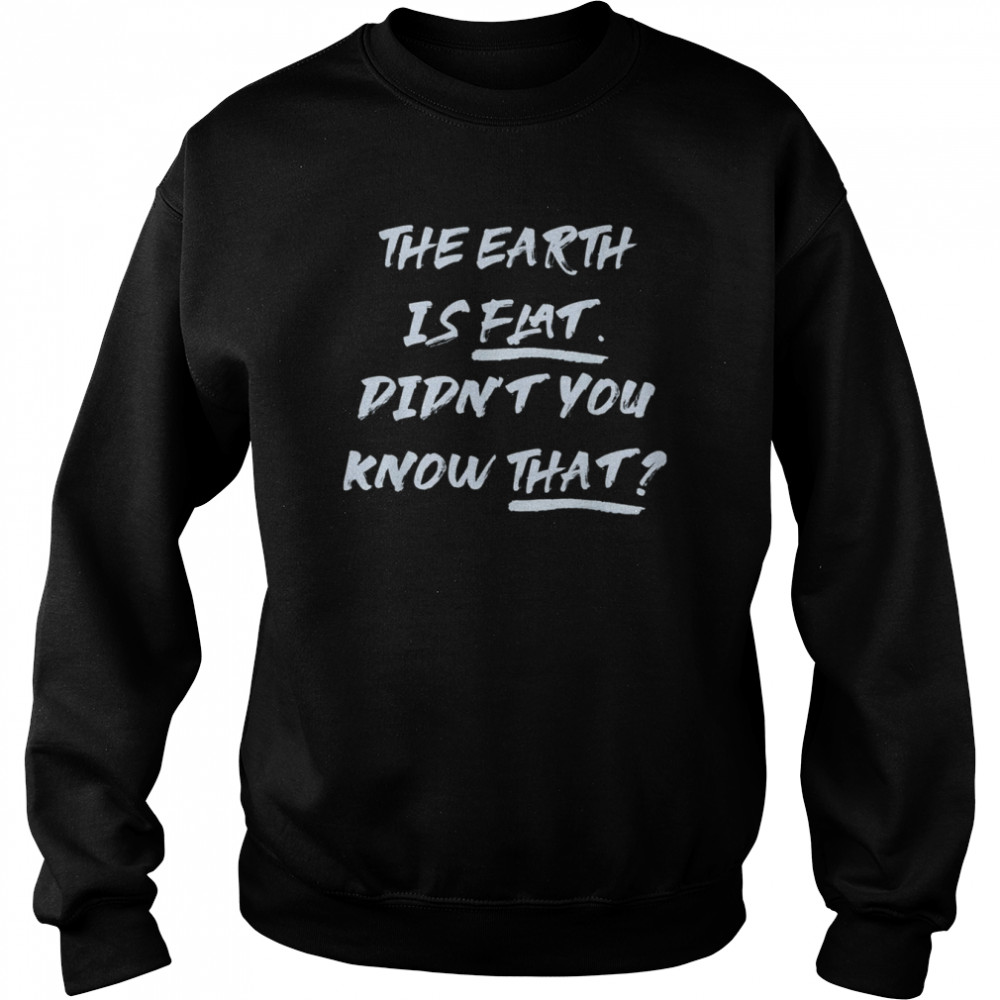 THE EARTH IS FLAT. DIDN’T YOU KNOW THAT T- Unisex Sweatshirt