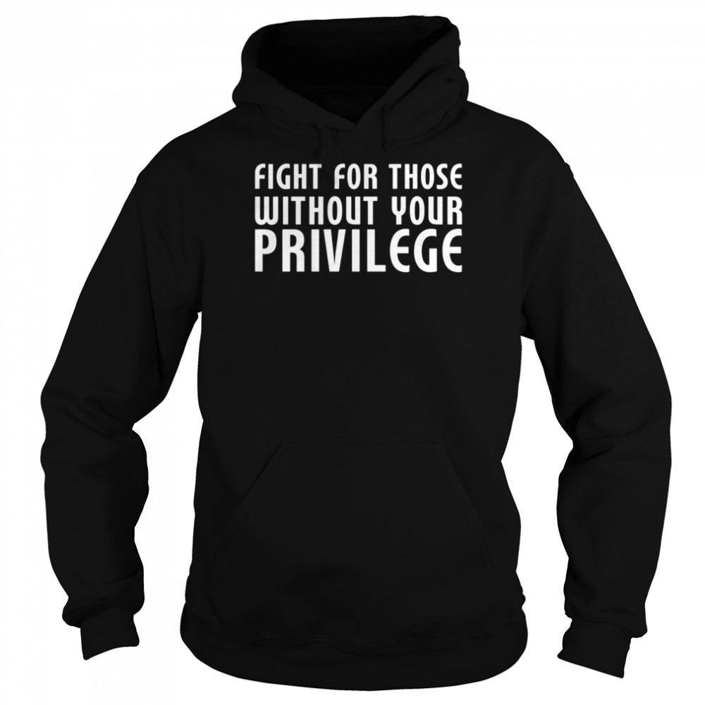 Fight For Those Without Your Privilege Motivation Quote shirt Unisex Hoodie