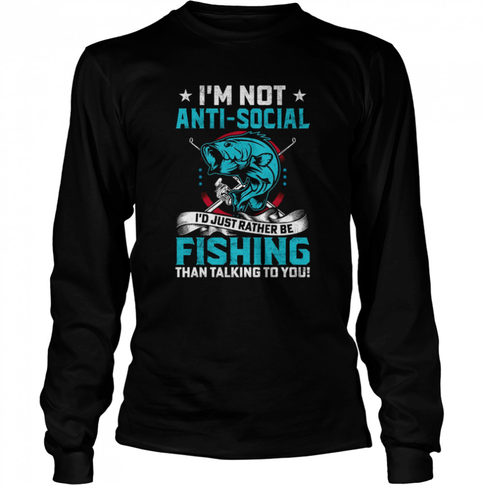 I’m Not Anti Social I’d Just Rather Be Fishing shirt Long Sleeved T-shirt