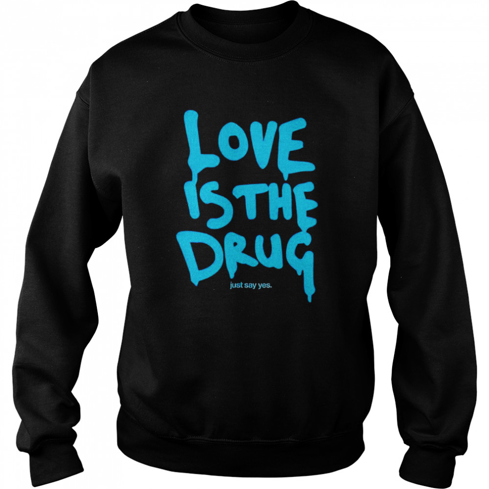 Love is the drug just say yes shirt Unisex Sweatshirt