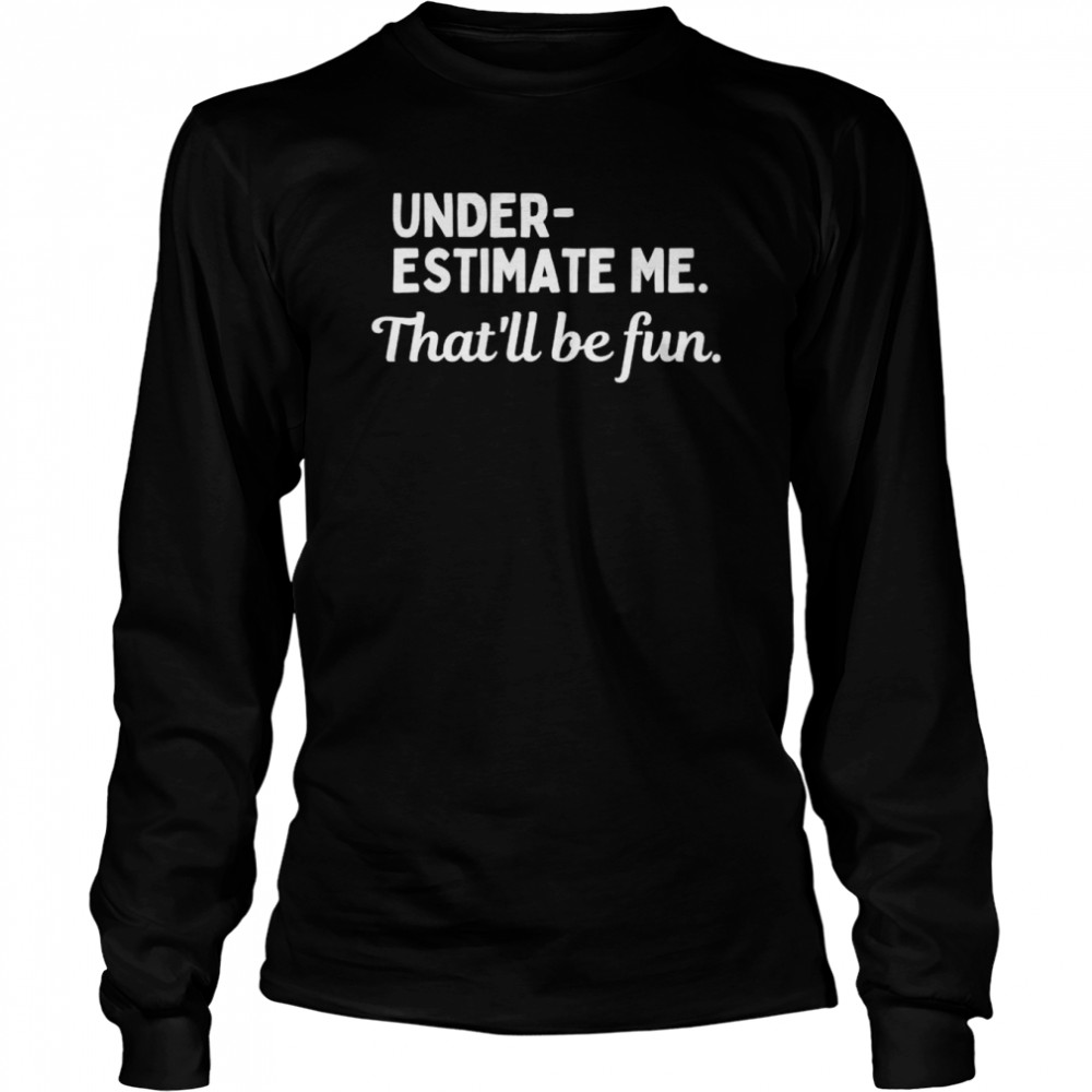 Underestimate Me That’ll Be Fun T- Long Sleeved T-shirt