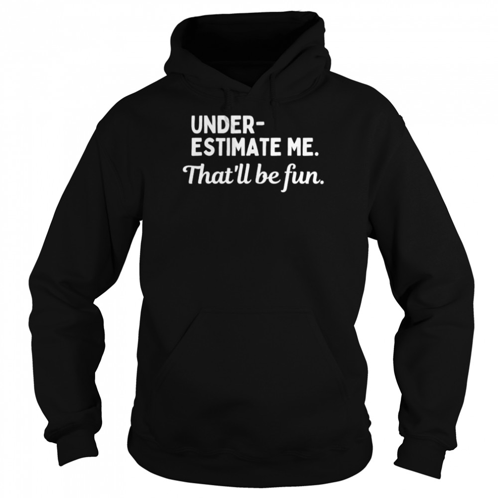 Underestimate Me That’ll Be Fun T- Unisex Hoodie