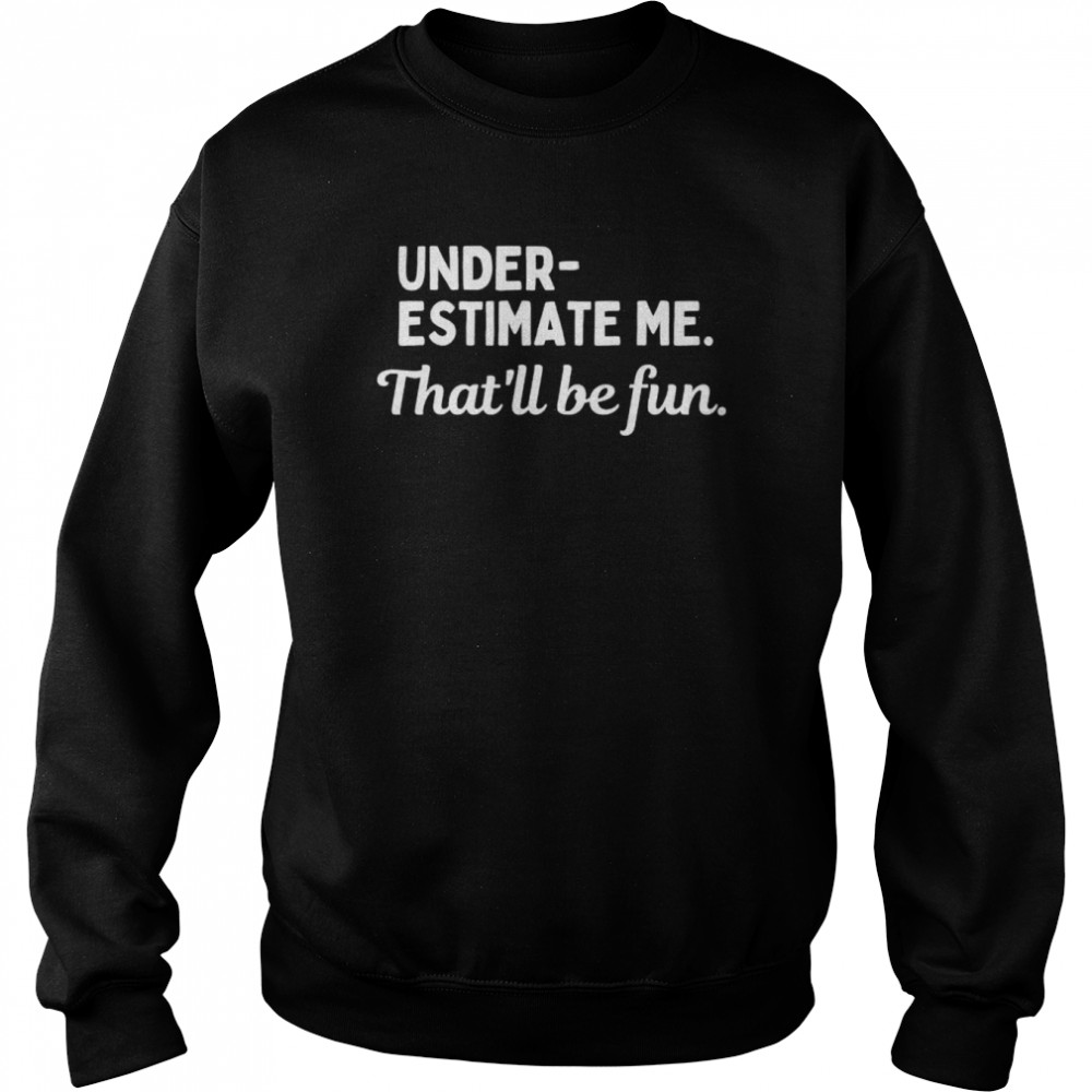 Underestimate Me That’ll Be Fun T- Unisex Sweatshirt