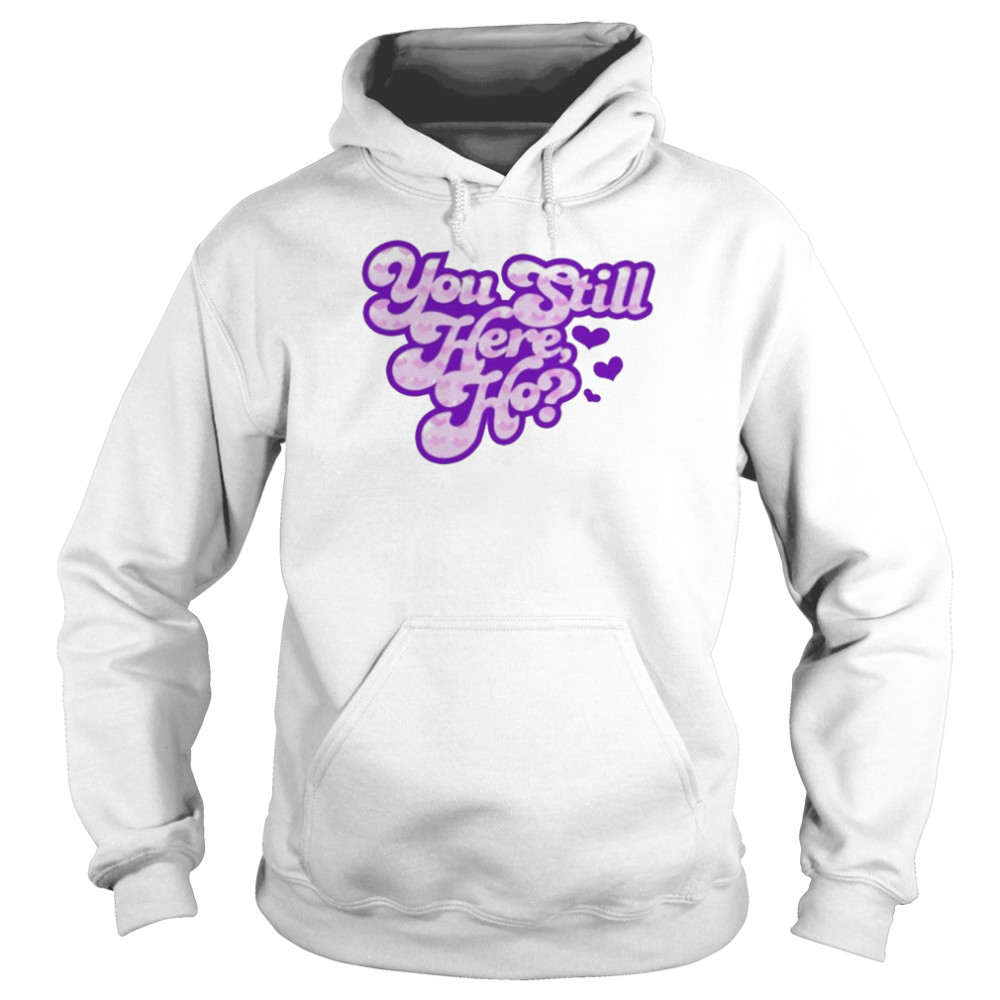 You still here ho T-shirt Unisex Hoodie