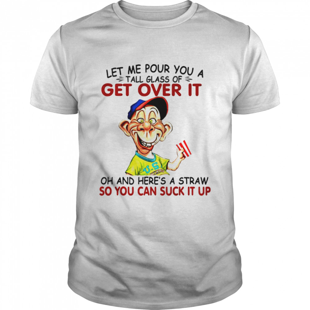 Let me pour you a get over it oh and here’s a straw so you can suck it up shirt