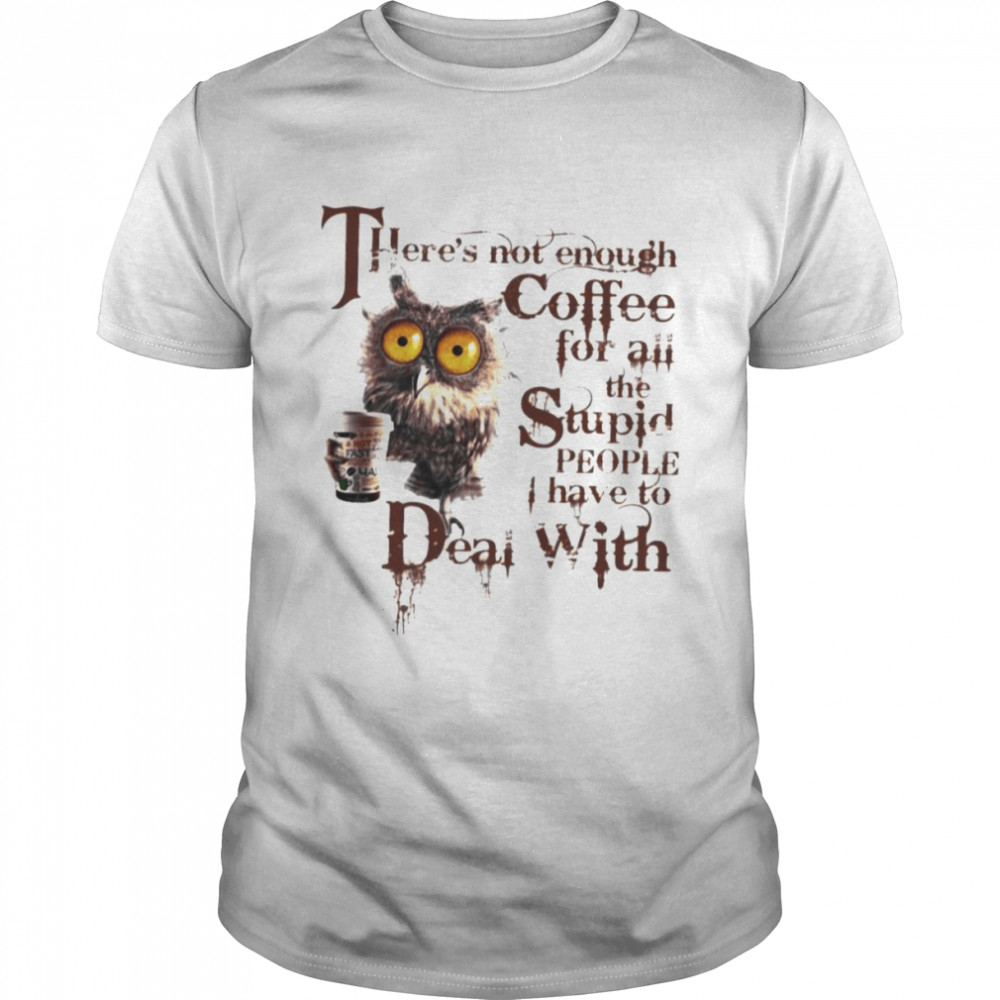Owl There’s Not Enough Coffee For All The Stupid People I Have To Deal With Shirt