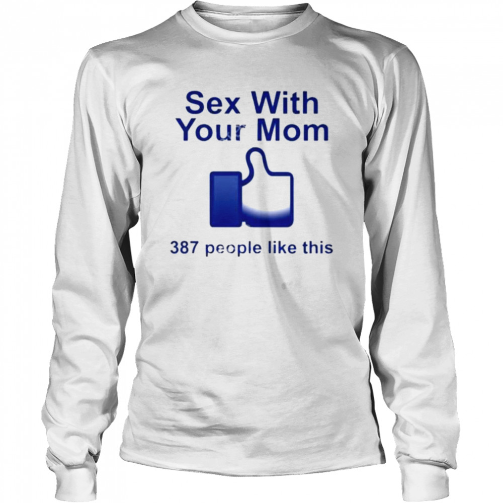 Sex With Your Mom 387 People Like This shirt Long Sleeved T-shirt